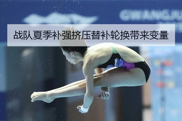 战队夏季补强挤压替补轮换带来变量